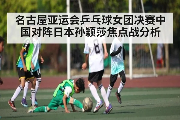 名古屋亚运会乒乓球女团决赛中国对阵日本孙颖莎焦点战分析