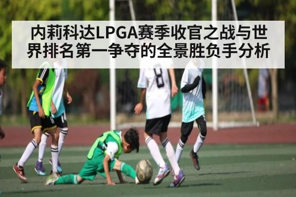 内莉科达LPGA赛季收官之战与世界排名第一争夺的全景胜负手分析